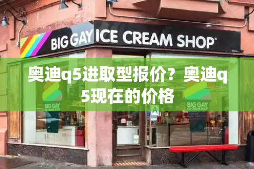 奥迪q5进取型报价？奥迪q5现在的价格