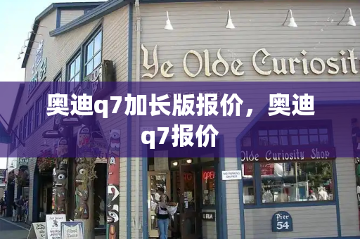 奥迪q7加长版报价，奥迪q7报价