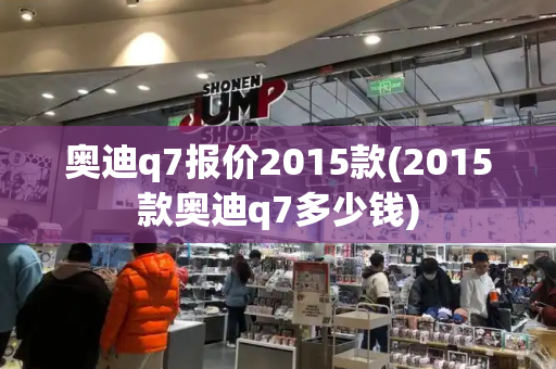奥迪q7报价2015款(2015款奥迪q7多少钱)