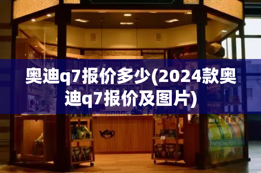 奥迪q7报价多少(2024款奥迪q7报价及图片)-第1张图片-星选测评