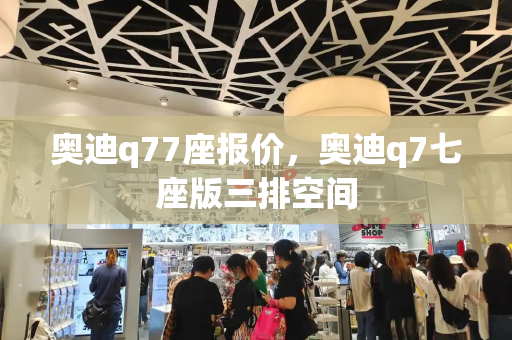奥迪q77座报价，奥迪q7七座版三排空间