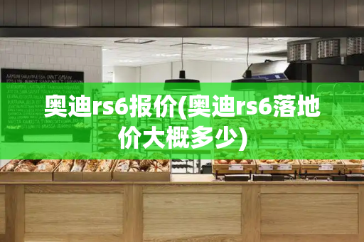奥迪rs6报价(奥迪rs6落地价大概多少)