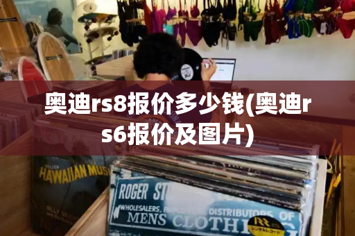 奥迪rs8报价多少钱(奥迪rs6报价及图片)