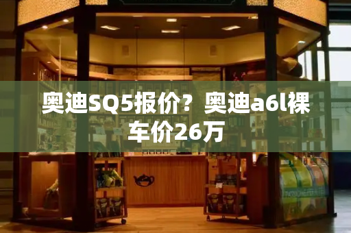 奥迪SQ5报价？奥迪a6l裸车价26万