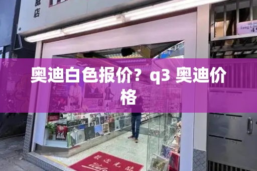 奥迪白色报价？q3 奥迪价格