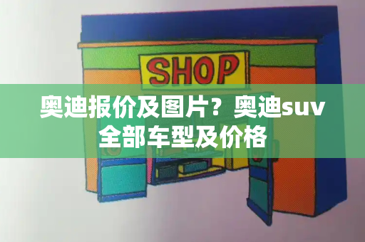 奥迪报价及图片？奥迪suv全部车型及价格