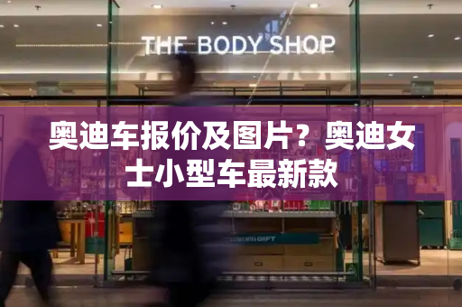 奥迪车报价及图片？奥迪女士小型车最新款