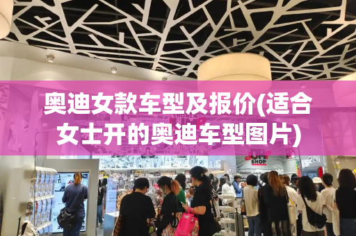 奥迪女款车型及报价(适合女士开的奥迪车型图片)