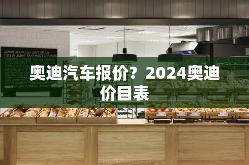 奥迪汽车报价？2024奥迪价目表