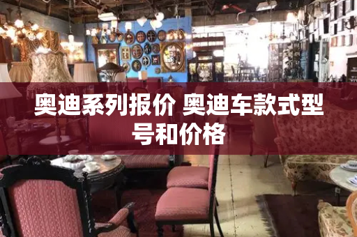 奥迪系列报价 奥迪车款式型号和价格