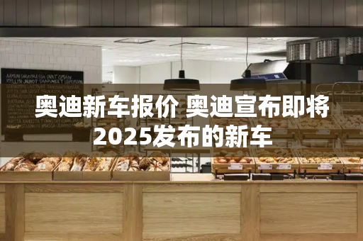 奥迪新车报价 奥迪宣布即将2025发布的新车-第1张图片-星选测评
