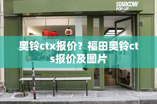 奥铃ctx报价？福田奥铃cts报价及图片