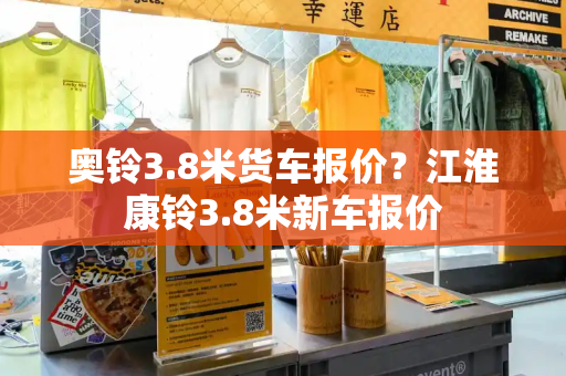 奥铃3.8米货车报价？江淮康铃3.8米新车报价