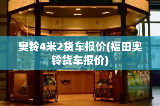 奥铃4米2货车报价(福田奥铃货车报价)
