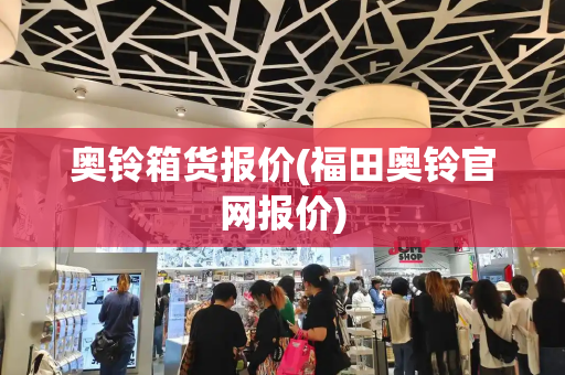 奥铃箱货报价(福田奥铃官网报价)-第1张图片-星选测评