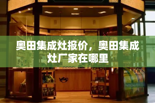 奥田集成灶报价，奥田集成灶厂家在哪里