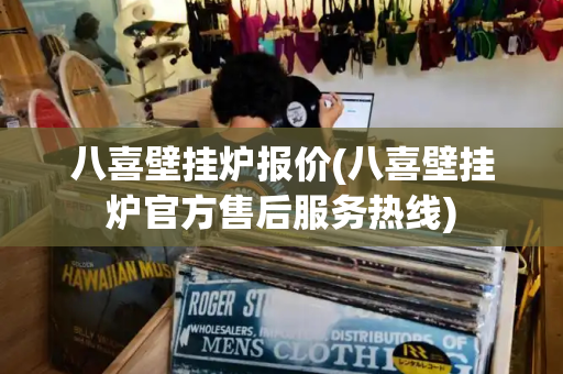 八喜壁挂炉报价(八喜壁挂炉官方售后服务热线)