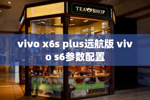 vivo x6s plus远航版 vivo s6参数配置-第1张图片-星选测评