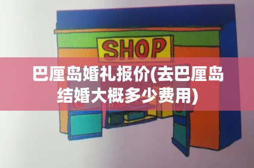 巴厘岛婚礼报价(去巴厘岛结婚大概多少费用)