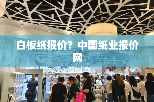 白板纸报价？中国纸业报价网-第1张图片-星选测评