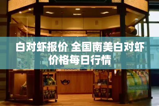 白对虾报价 全国南美白对虾价格每日行情