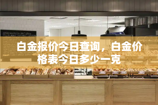 白金报价今日查询，白金价格表今日多少一克