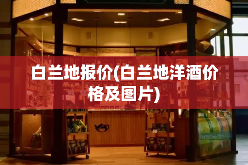 白兰地报价(白兰地洋酒价格及图片)