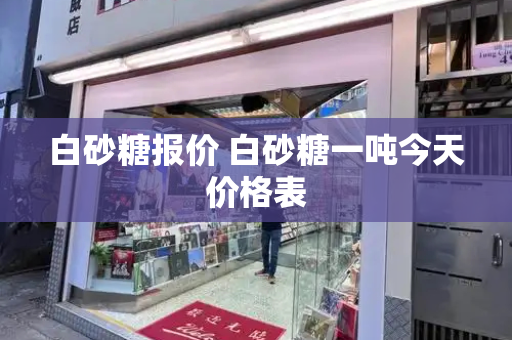 白砂糖报价 白砂糖一吨今天价格表
