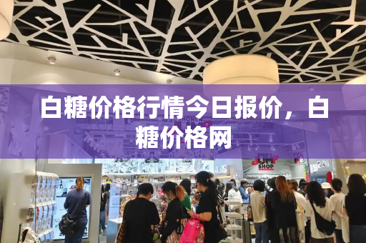 白糖价格行情今日报价，白糖价格网