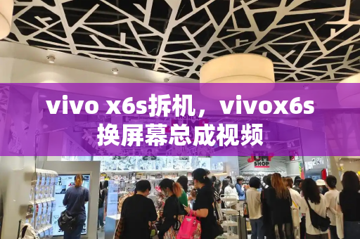 vivo x6s拆机，vivox6s换屏幕总成视频