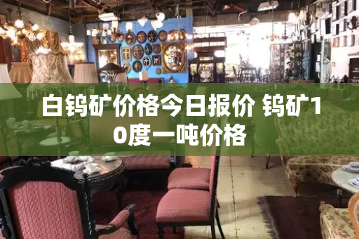 白钨矿价格今日报价 钨矿10度一吨价格-第1张图片-星选测评