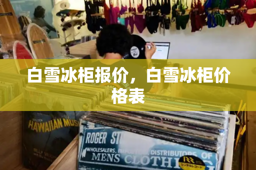 白雪冰柜报价，白雪冰柜价格表-第1张图片-星选测评