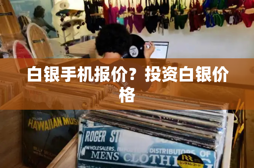 白银手机报价？投资白银价格-第1张图片-星选测评