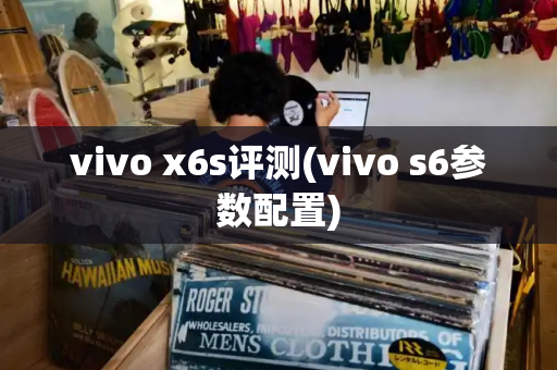 vivo x6s评测(vivo s6参数配置)