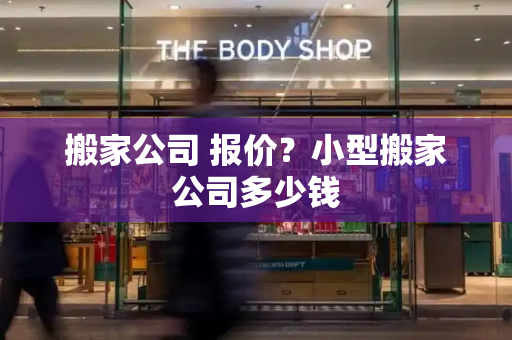 搬家公司 报价？小型搬家公司多少钱