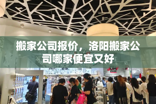 搬家公司报价，洛阳搬家公司哪家便宜又好