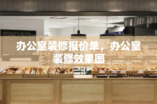 办公室装修报价单，办公室装修效果图-第1张图片-星选测评