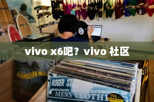 vivo x6吧？vivo 社区-第1张图片-星选测评