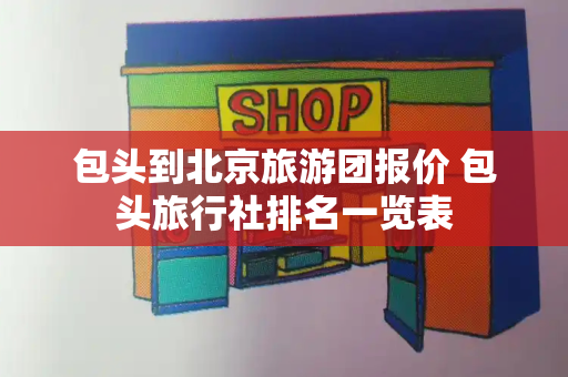 包头到北京旅游团报价 包头旅行社排名一览表
