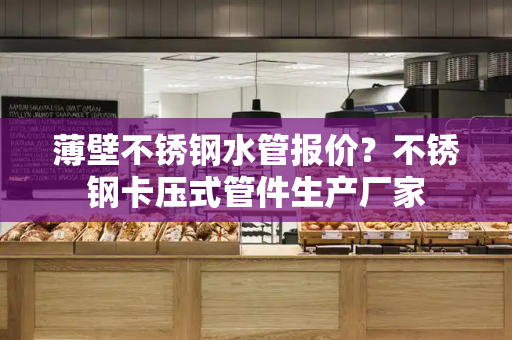 薄壁不锈钢水管报价？不锈钢卡压式管件生产厂家-第1张图片-星选测评