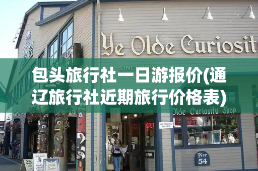 包头旅行社一日游报价(通辽旅行社近期旅行价格表)