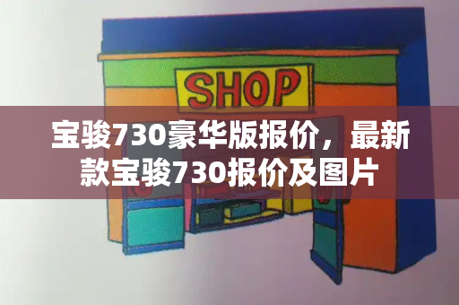 宝骏730豪华版报价，最新款宝骏730报价及图片