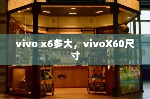 vivo x6多大，vivoX60尺寸-第1张图片-星选测评