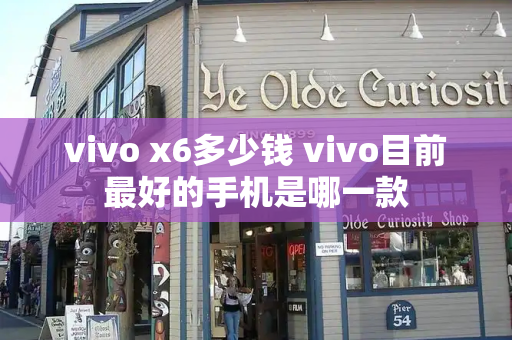 vivo x6多少钱 vivo目前最好的手机是哪一款