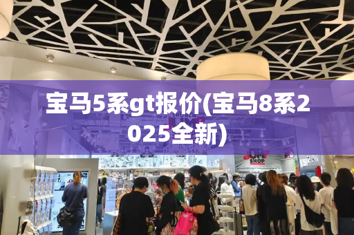 宝马5系gt报价(宝马8系2025全新)