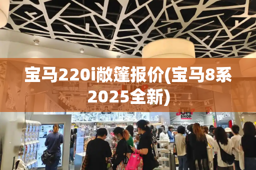 宝马220i敞篷报价(宝马8系2025全新)-第1张图片-星选测评