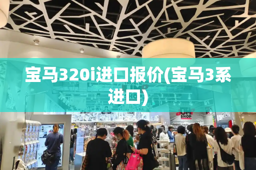 宝马320i进口报价(宝马3系进口)-第1张图片-星选测评