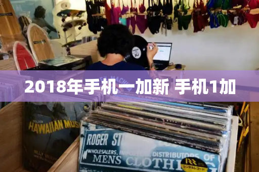 2018年手机一加新 手机1加