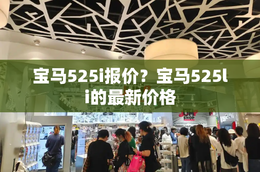 宝马525i报价？宝马525li的最新价格-第1张图片-星选测评