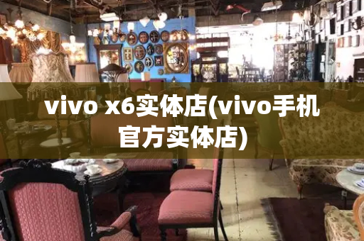 vivo x6实体店(vivo手机官方实体店)